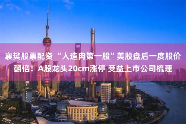 襄樊股票配资 “人造肉第一股”美股盘后一度股价翻倍！A股龙头20cm涨停 受益上市公司梳理