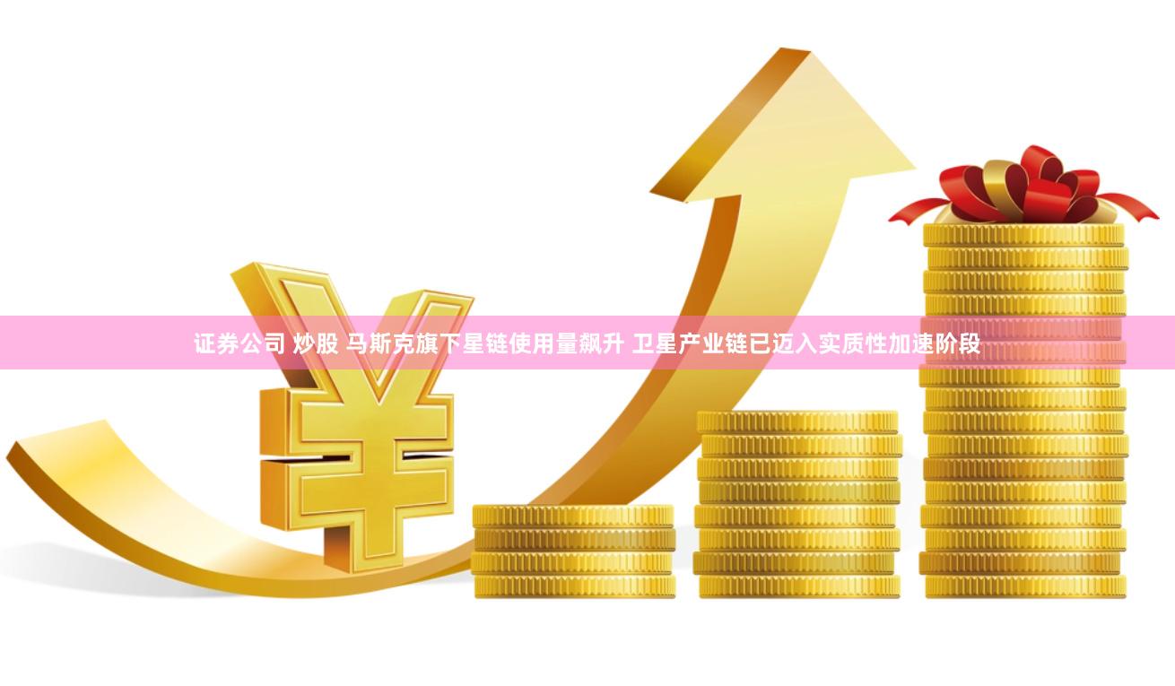 证券公司 炒股 马斯克旗下星链使用量飙升 卫星产业链已迈入实质性加速阶段