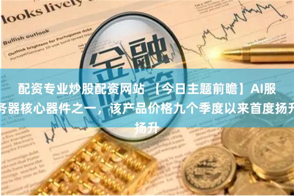 配资专业炒股配资网站 【今日主题前瞻】AI服务器核心器件之一，该产品价格九个季度以来首度扬升