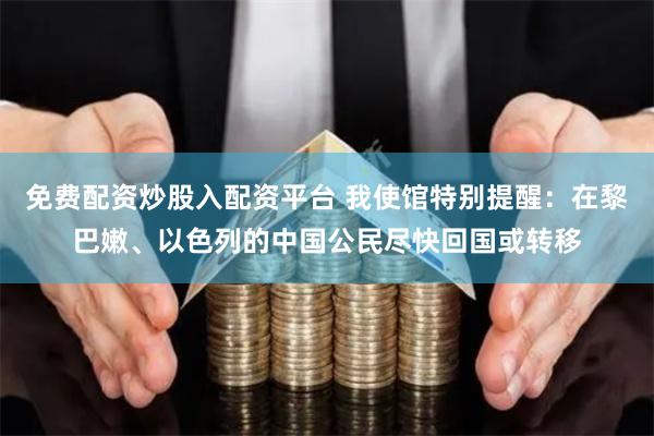 免费配资炒股入配资平台 我使馆特别提醒：在黎巴嫩、以色列的中国公民尽快回国或转移