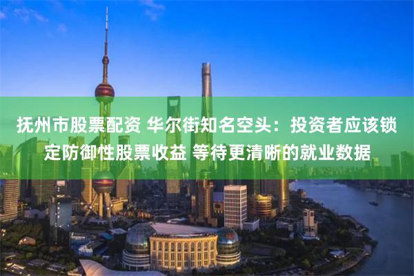 抚州市股票配资 华尔街知名空头：投资者应该锁定防御性股票收益 等待更清晰的就业数据