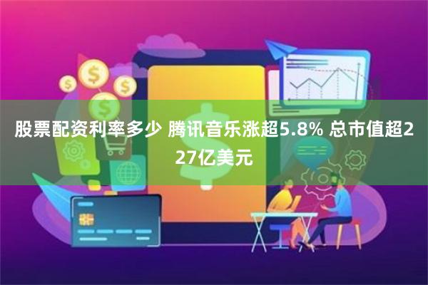 股票配资利率多少 腾讯音乐涨超5.8% 总市值超227亿美元