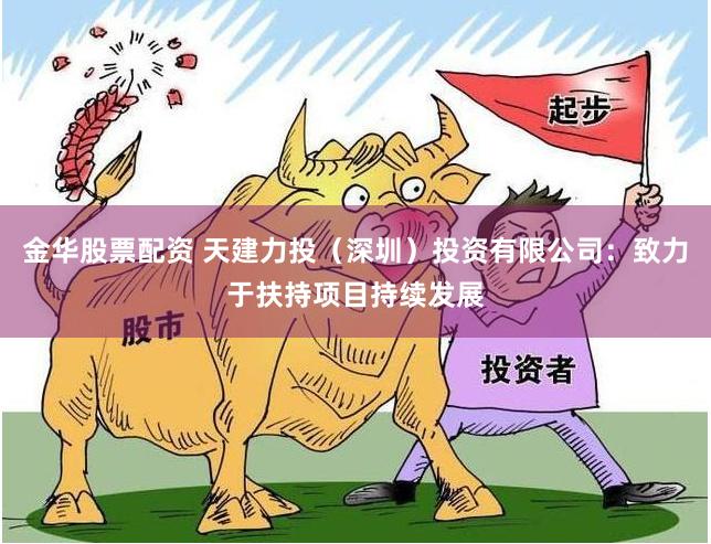 金华股票配资 天建力投（深圳）投资有限公司：致力于扶持项目持续发展