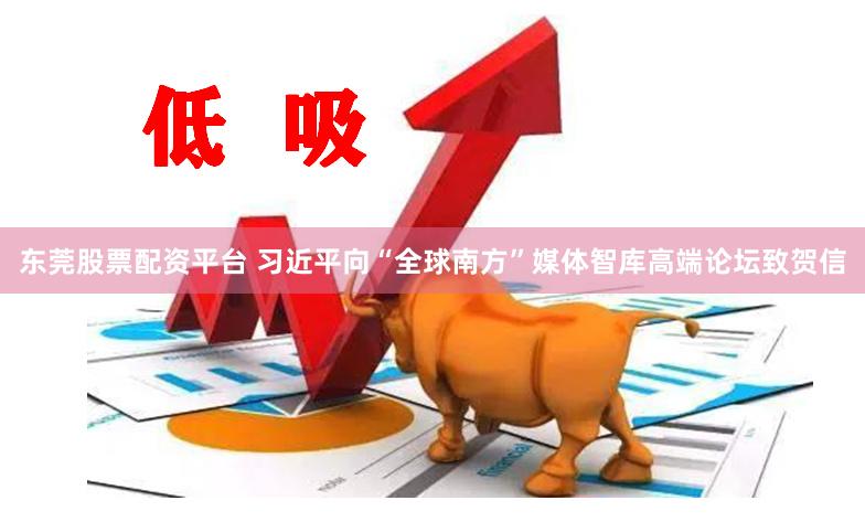东莞股票配资平台 习近平向“全球南方”媒体智库高端论坛致贺信