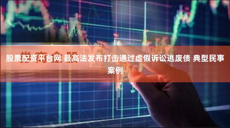 股票配资平台网 最高法发布打击通过虚假诉讼逃废债 典型民事案例