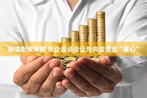 期货配资策略 民企座谈会让外向型民企“暖心”