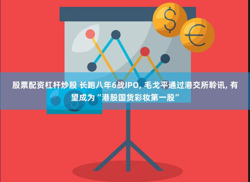 股票配资杠杆炒股 长跑八年6战IPO, 毛戈平通过港交所聆讯, 有望成为“港股国货彩妆第一股”