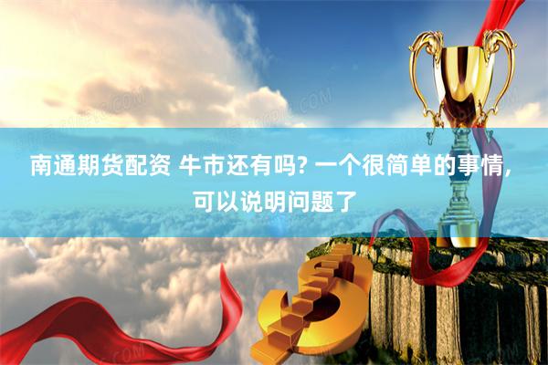 南通期货配资 牛市还有吗? 一个很简单的事情, 可以说明问题了
