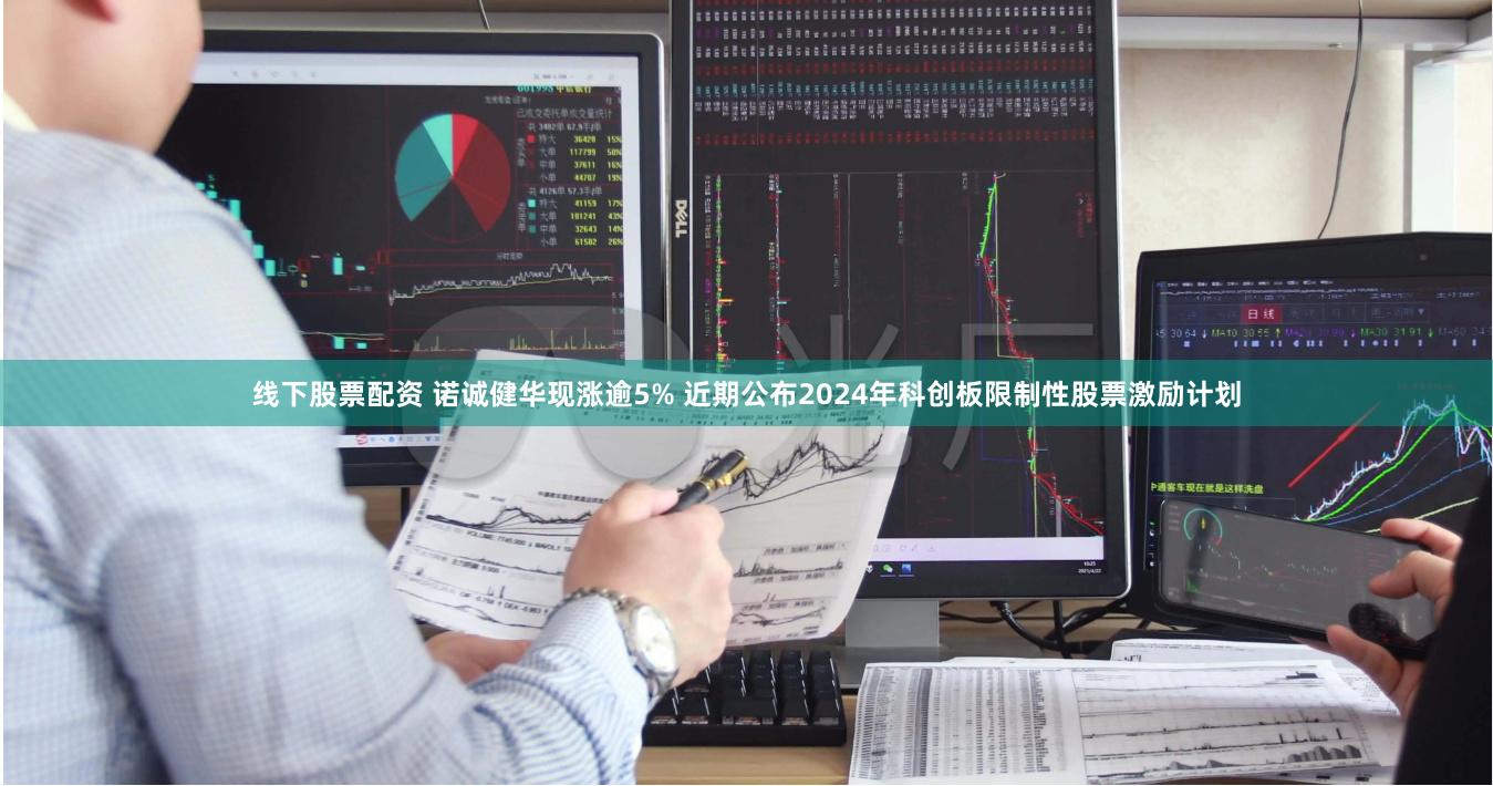 线下股票配资 诺诚健华现涨逾5% 近期公布2024年科创板限制性股票激励计划