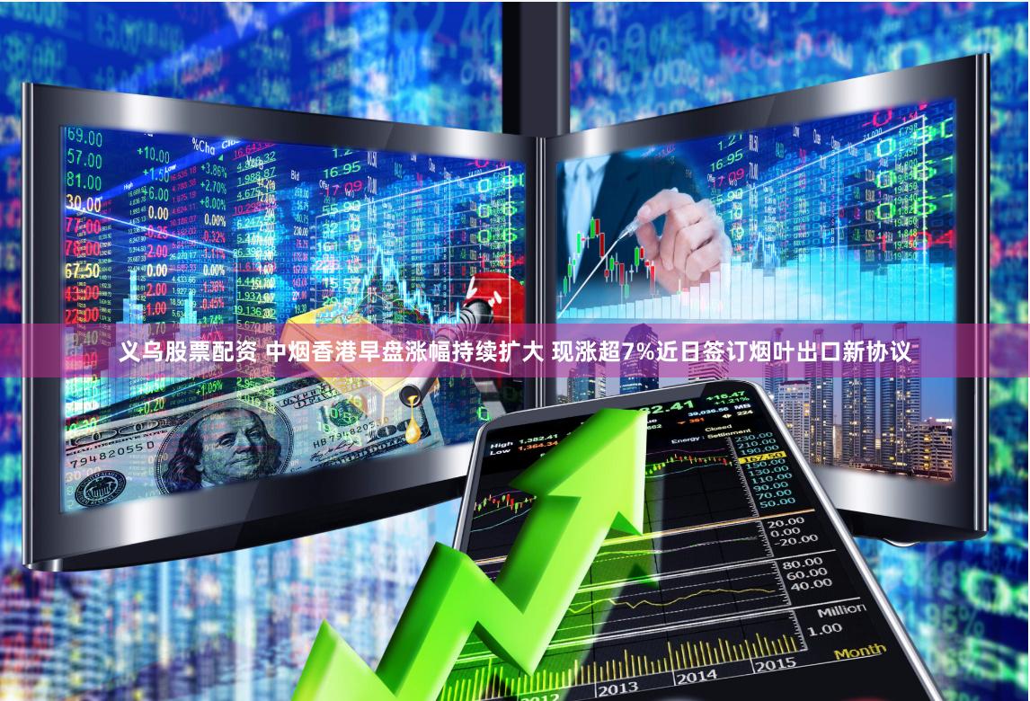 义乌股票配资 中烟香港早盘涨幅持续扩大 现涨超7%近日签订烟叶出口新协议