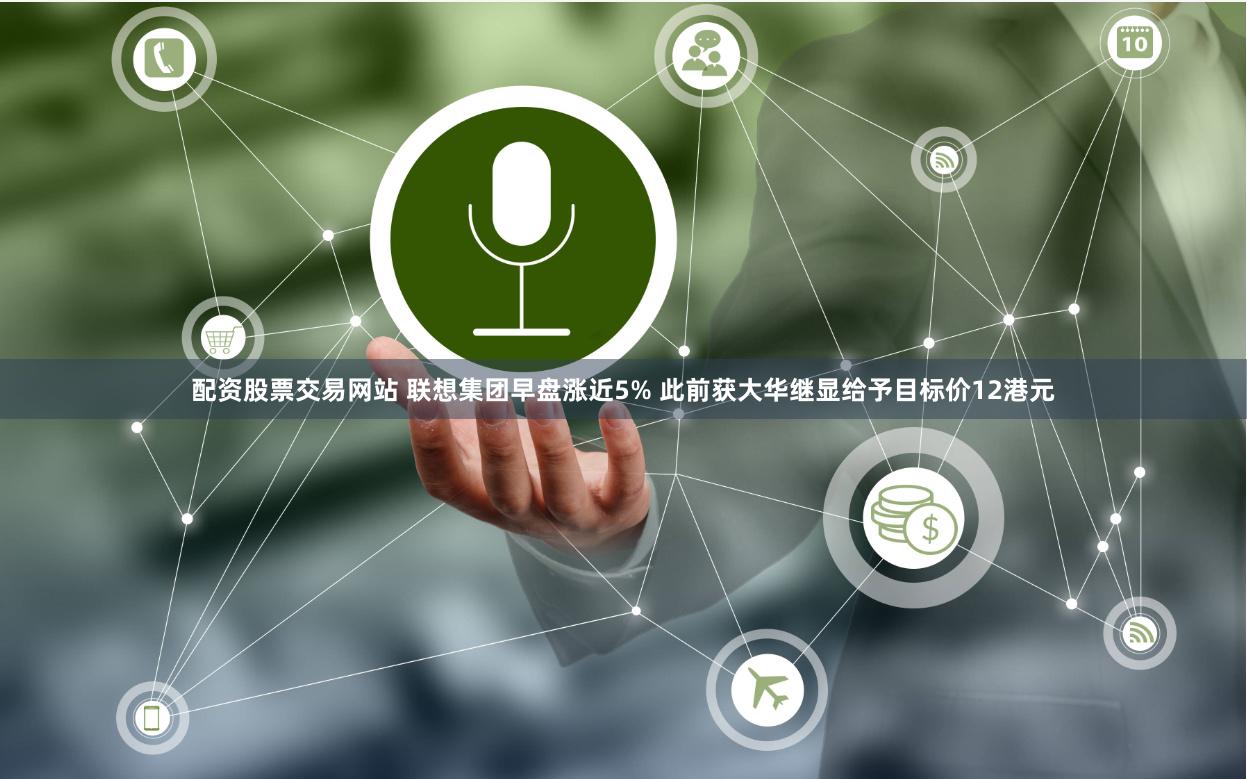 配资股票交易网站 联想集团早盘涨近5% 此前获大华继显给予目标价12港元