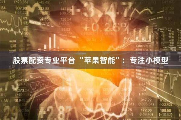股票配资专业平台 “苹果智能”：专注小模型