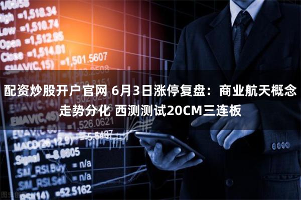 配资炒股开户官网 6月3日涨停复盘:商业航天概念走势分化 西测测试20CM三连板