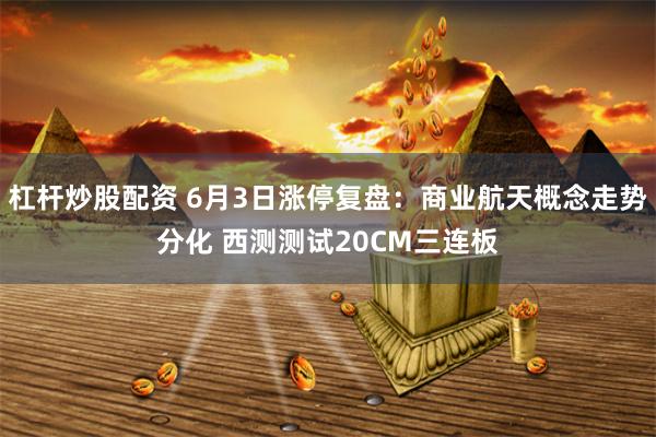 杠杆炒股配资 6月3日涨停复盘:商业航天概念走势分化 西测测试20CM三连板