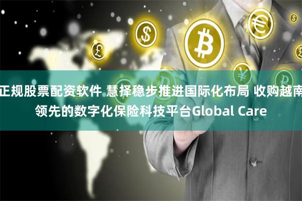 正规股票配资软件 慧择稳步推进国际化布局 收购越南领先的数字化保险科技平台Global Care