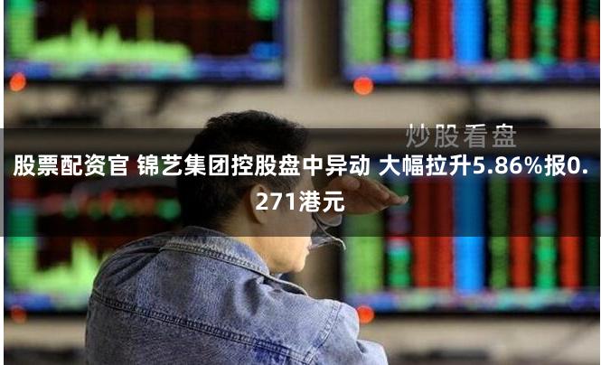 股票配资官 锦艺集团控股盘中异动 大幅拉升5.86%报0.271港元