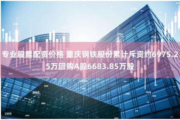 专业股票配资价格 重庆钢铁股份累计斥资约6975.25万回购A股6683.85万股
