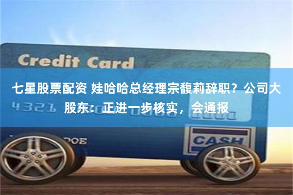 七星股票配资 娃哈哈总经理宗馥莉辞职？公司大股东：正进一步核实，会通报