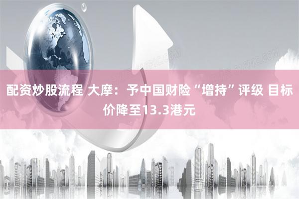 配资炒股流程 大摩：予中国财险“增持”评级 目标价降至13.3港元