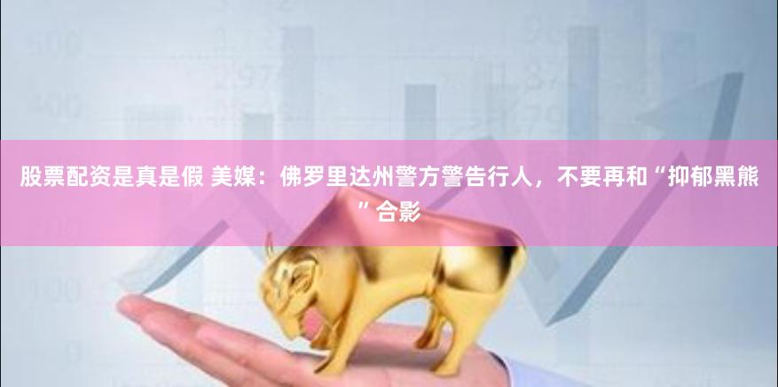 股票配资是真是假 美媒：佛罗里达州警方警告行人，不要再和“抑郁黑熊”合影