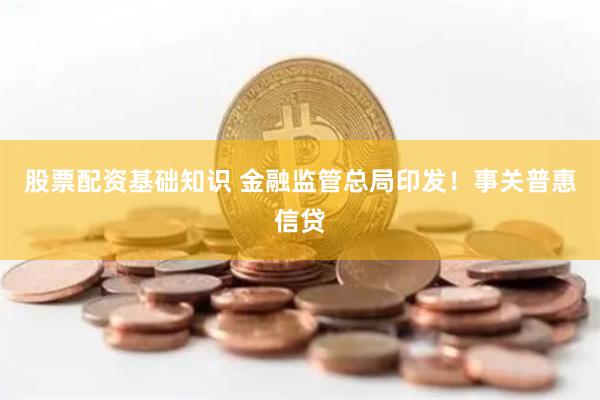 股票配资基础知识 金融监管总局印发！事关普惠信贷