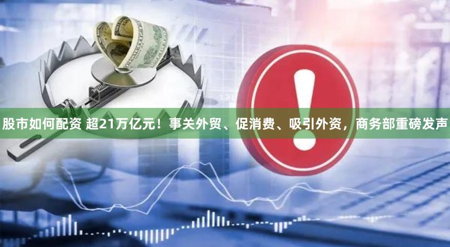 股市如何配资 超21万亿元！事关外贸、促消费、吸引外资，商务部重磅发声