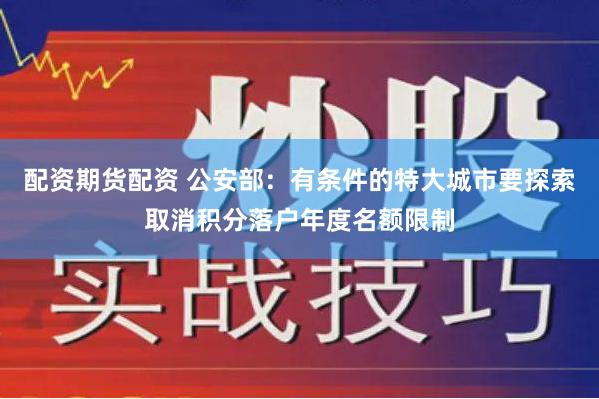 配资期货配资 公安部：有条件的特大城市要探索取消积分落户年度名额限制