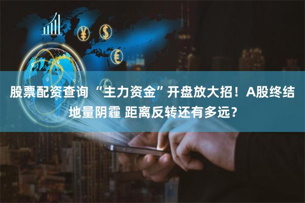 股票配资查询 “主力资金”开盘放大招！A股终结地量阴霾 距离反转还有多远？