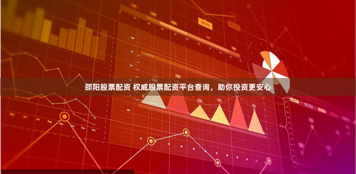 邵阳股票配资 权威股票配资平台查询，助你投资更安心