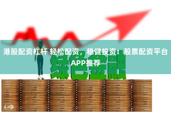 港股配资杠杆 轻松配资，稳健投资：股票配资平台APP推荐