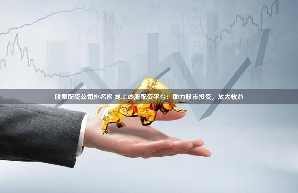 股票配资公司排名榜 线上炒股配资平台：助力股市投资，放大收益