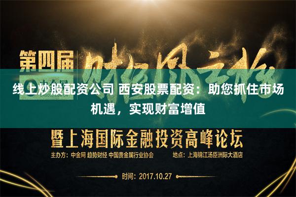 线上炒股配资公司 西安股票配资：助您抓住市场机遇，实现财富增值