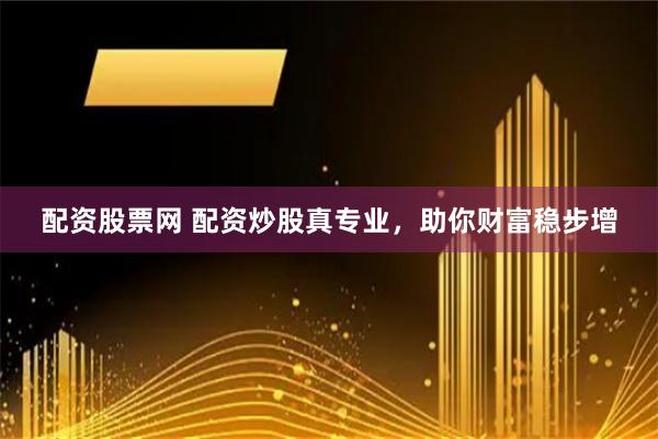 配资股票网 配资炒股真专业，助你财富稳步增