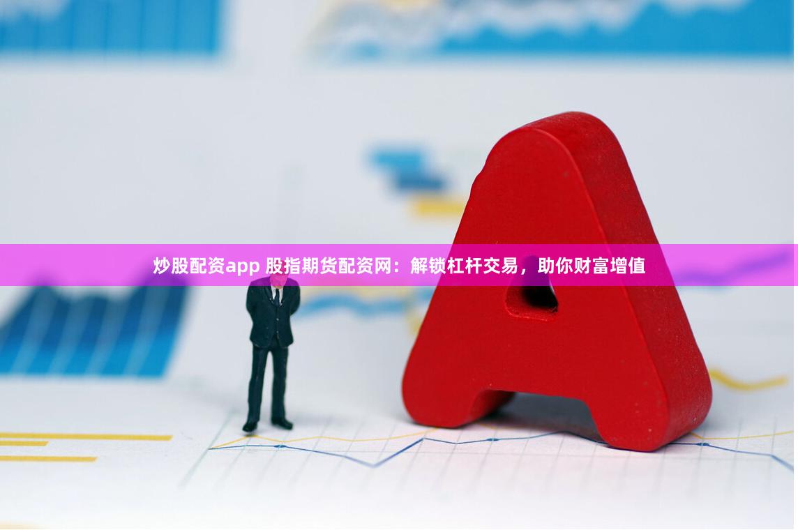 炒股配资app 股指期货配资网：解锁杠杆交易，助你财富增值