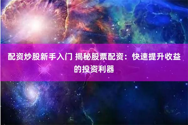 配资炒股新手入门 揭秘股票配资：快速提升收益的投资利器