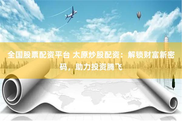 全国股票配资平台 太原炒股配资：解锁财富新密码，助力投资腾飞