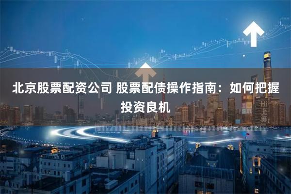 北京股票配资公司 股票配债操作指南：如何把握投资良机