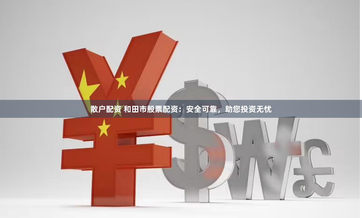 散户配资 和田市股票配资：安全可靠，助您投资无忧