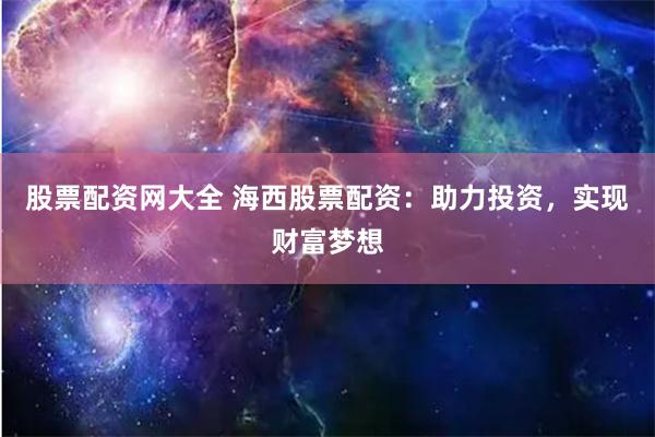 股票配资网大全 海西股票配资：助力投资，实现财富梦想