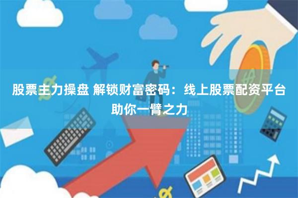 股票主力操盘 解锁财富密码：线上股票配资平台助你一臂之力