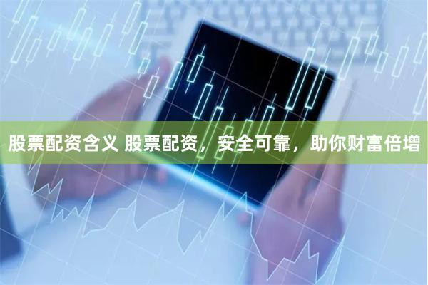 股票配资含义 股票配资，安全可靠，助你财富倍增