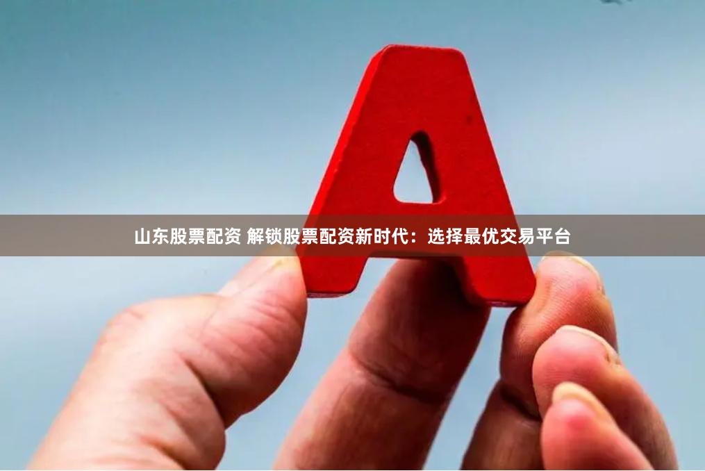 山东股票配资 解锁股票配资新时代：选择最优交易平台