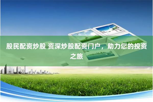 股民配资炒股 资深炒股配资门户，助力您的投资之旅