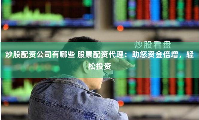 炒股配资公司有哪些 股票配资代理：助您资金倍增，轻松投资