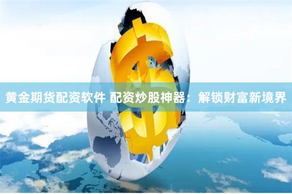 黄金期货配资软件 配资炒股神器：解锁财富新境界