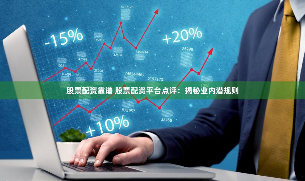 股票配资靠谱 股票配资平台点评：揭秘业内潜规则