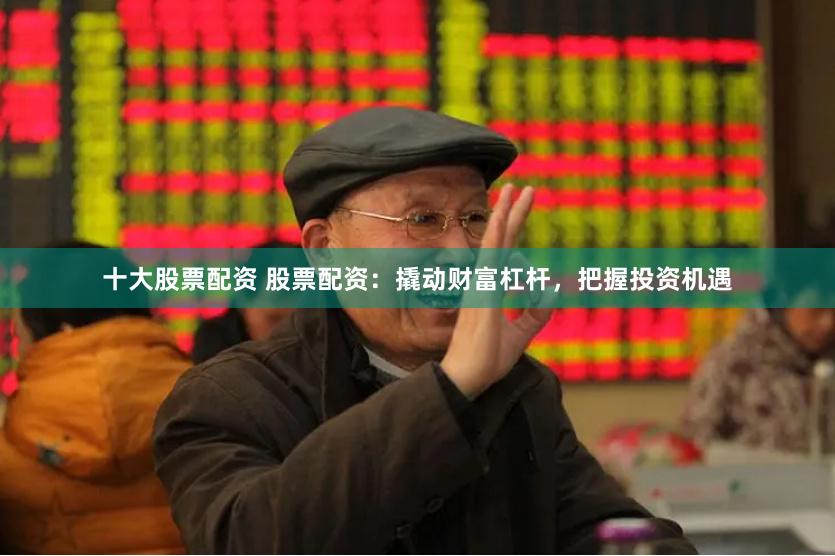 十大股票配资 股票配资：撬动财富杠杆，把握投资机遇
