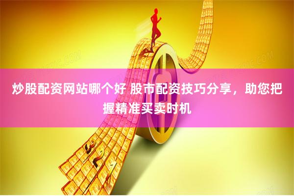 炒股配资网站哪个好 股市配资技巧分享，助您把握精准买卖时机