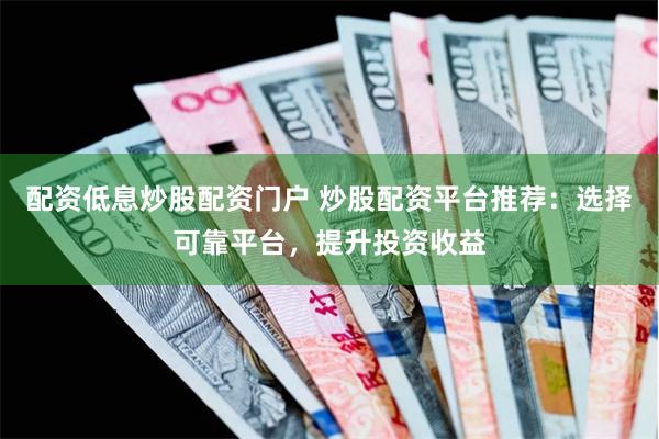 配资低息炒股配资门户 炒股配资平台推荐：选择可靠平台，提升投资收益
