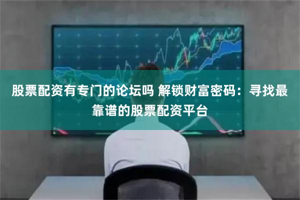 股票配资有专门的论坛吗 解锁财富密码：寻找最靠谱的股票配资平台